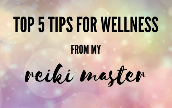 Top 5 Tips for Wellness from my Reiki Master